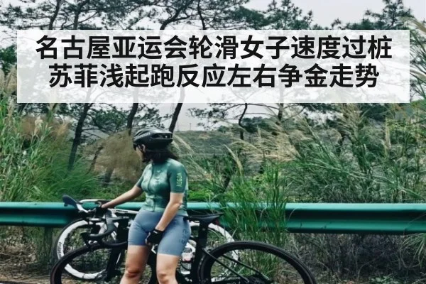 名古屋亚运会轮滑女子速度过桩苏菲浅起跑反应左右争金走势 - kaiyun