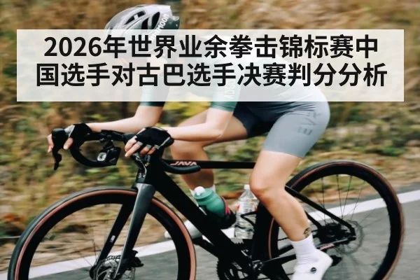 2026年世界业余拳击锦标赛中国选手对古巴选手决赛判分分析 - kaiyun
