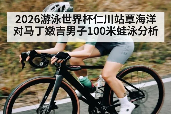 2026游泳世界杯仁川站覃海洋对马丁嫩吉男子100米蛙泳分析 - kaiyun