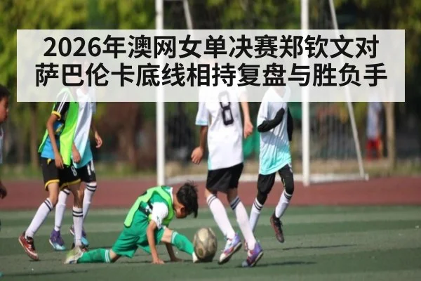 2026年澳网女单决赛郑钦文对萨巴伦卡底线相持复盘与胜负手 - kaiyun