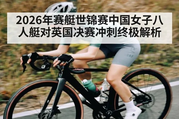2026年赛艇世锦赛中国女子八人艇对英国决赛冲刺终极解析 - kaiyun